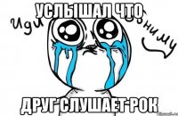 услышал что друг слушает рок