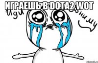 Играешь в Dota2,WoT 