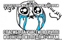 всем создателям,модератором,редакторам спасибо за участие в группе и конечно же подписчикам