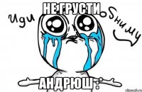 Не грусти Андрюш :*