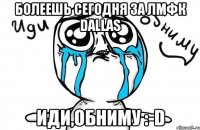 Болеешь сегодня за ЛМФК Dallas иди,обниму :-D