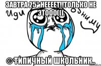 Завтра 25° неееет!!только не этооо((( © типичный школьник..