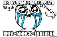 мы будем по вам скучать Рига+Минск=forever)