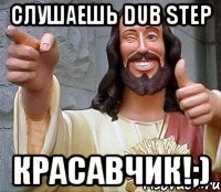 Слушаешь Dub Step Красавчик!;)