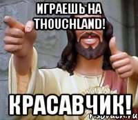 Играешь на ThouchLand! Красавчик!