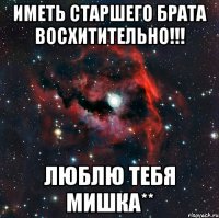 ИМЕТЬ СТАРШЕГО БРАТА ВОСХИТИТЕЛЬНО!!! ЛЮБЛЮ ТЕБЯ МИШКА**