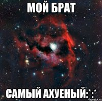 Мой брат Самый ахуеный:*:*