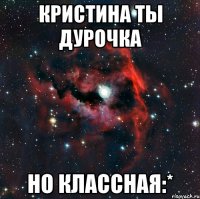 Кристина ты дурочка Но классная:*