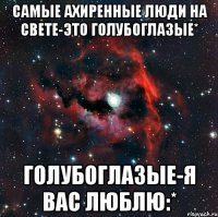 самые ахиренные люди на свете-это голубоглазые* голубоглазые-я вас люблю:*