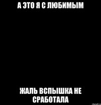 А это я с любимым Жаль вспышка не сработала