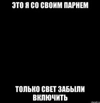 это я со своим парнем только свет забыли включить