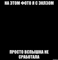 на этом фото я с Эклзом просто вспышка не сработала
