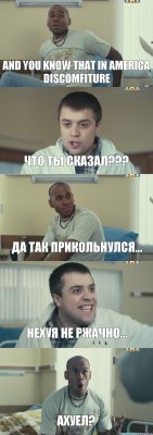 and you know that in America discomfiture Что ты сказал??? Да так прикольнулся... нехуя не ржачно... Ахуел?