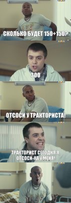 Сколько будет 150+150? 300 Отсоси у тракториста! Тракторист сегодня я, отсоси-ка у меня! 