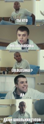 Ты кто Mr.LOloloshka Lololoshka ? Да Да он школьник тупой