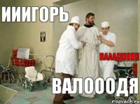 Ииигорь Валооодя Вааадииик  