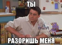 ты разоришь меня