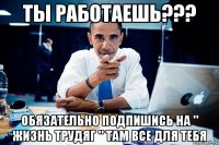 ТЫ РАБОТАЕШЬ??? ОБЯЗАТЕЛЬНО ПОДПИШИСЬ НА " ЖИЗНЬ ТРУДЯГ " ТАМ ВСЕ ДЛЯ ТЕБЯ