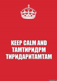  KEEp calm and тамтиридрм тиридаритамтам