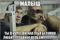 Малыш Ты в курсе,Витаха тебя безумно любит!!!Главное верь ему!!!!!!!!!!!!