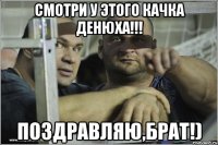 смотри у этого качка денюха!!! поздравляю,брат!)