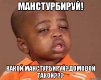 Манстурбируй! Какой манстурбируй?домовой такой???
