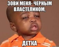 зови меня- Черным Властелином, ДЕТКА