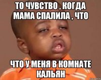 То чувство , когда мама спалила , что Что у меня в комнате кальян