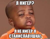 Я НИГЕР? Я НЕ НИГЕР Я СТАНИСЛАВУШКА!