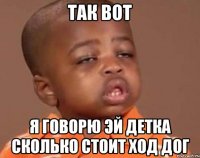 так вот я говорю эй детка сколько стоит ход дог