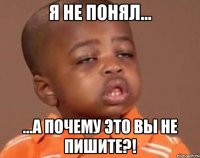 Я не понял... ...а почему это ВЫ не пишите?!