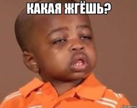какая жгёшь? 