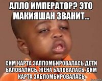 алло император? Это макияшан званит... сим карта запломбировалась дети баловались, жена баловалась, сим карта забломбировалась