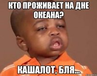 Кто проживает на дне океана? Кашалот, бля...