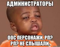 АДМИНИСТРАТОРЫ ООС ПЕРСОНАЖИ, РП? РП? НЕ СЛЫШАЛИ.