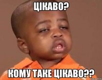 Цікаво? кому таке цікаво??