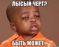Лысый черт? Быть может...