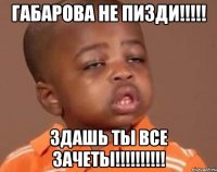 Габарова не пизди!!!!! здашь ты все зачеты!!!!!!!!!!