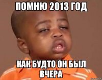 помню 2013 год как будто он был вчера