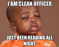 I'am clean officer Just been reading all night