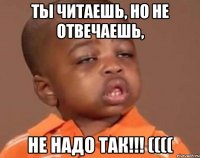 Ты читаешь, но не отвечаешь, не надо так!!! ((((