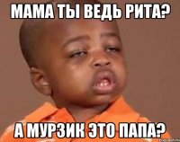 Мама ты ведь РИта? А Мурзик это папа?