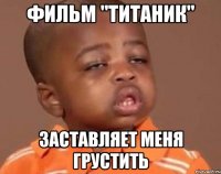 Фильм "Титаник" заставляет меня грустить