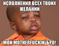Исполнения всех твоих желаний мой motherfuckin' бро!