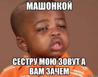 Машонкой Сестру мою зовут а вам зачем