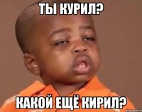 Ты курил? Какой ещё Кирил?