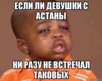 Если ли девушки с Астаны Ни разу не встречал таковых