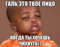 Галь это твое лицо когда ты хочешь чихнуть))
