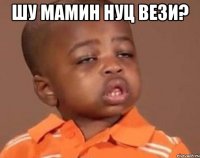 шу мамин нуц вези? 