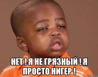  НЕТ ! Я НЕ ГРЯЗНЫЙ ! Я ПРОСТО НИГЕР !